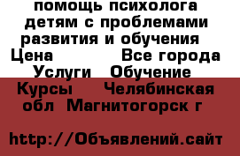 помощь психолога детям с проблемами развития и обучения › Цена ­ 1 000 - Все города Услуги » Обучение. Курсы   . Челябинская обл.,Магнитогорск г.